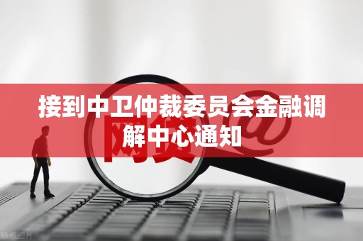 接到中卫仲裁委员会金融调解中心通知