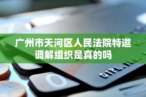 广州市天河区人民法院特邀调解组织是真的吗