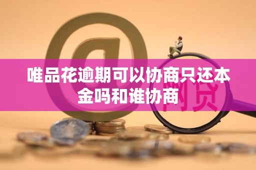 唯品花逾期可以协商只还本金吗和谁协商