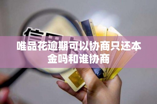 唯品花逾期可以协商只还本金吗和谁协商