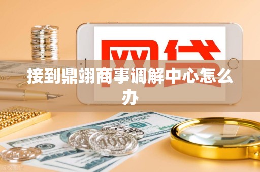 接到鼎翊商事调解中心怎么办