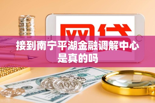 接到南宁平湖金融调解中心是真的吗