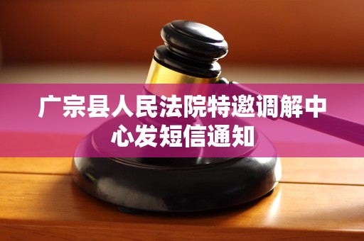 广宗县人民法院特邀调解中心发短信通知 广宗县人民法院特邀调解中心发短信通知