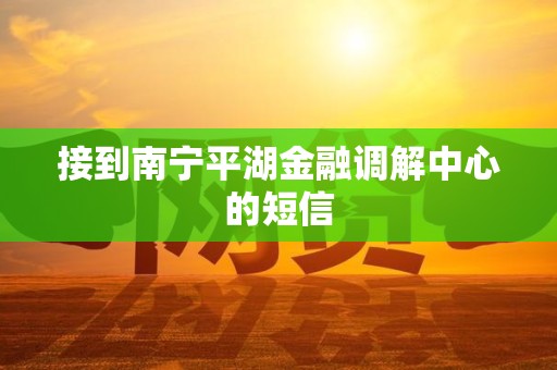 接到南宁平湖金融调解中心的短信