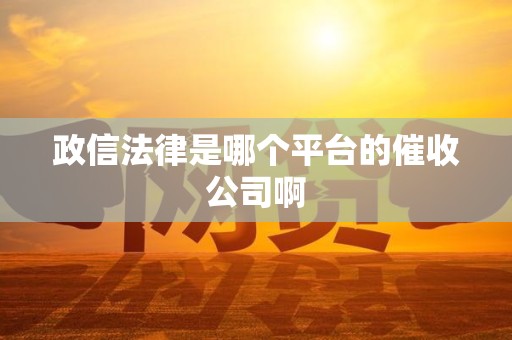 政信法律是哪个平台的催收公司啊 政信法律是哪个平台的催收公司啊