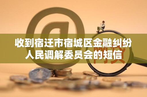 收到宿迁市宿城区金融纠纷人民调解委员会的短信