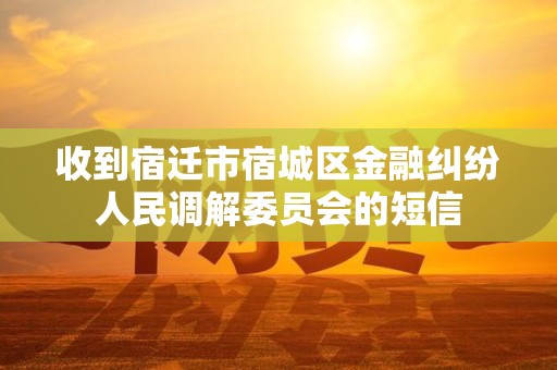 收到宿迁市宿城区金融纠纷人民调解委员会的短信