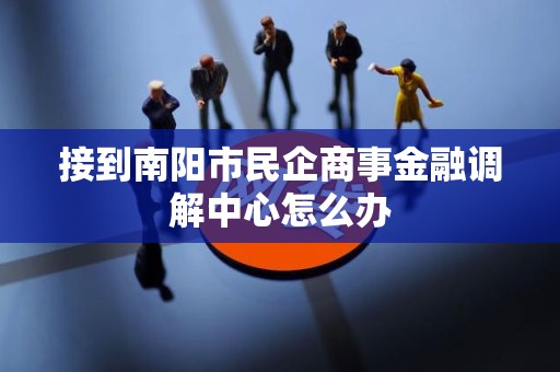 接到南阳市民企商事金融调解中心怎么办 接到南阳市民企商事金融调解中心怎么办