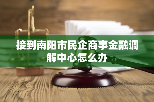 接到南阳市民企商事金融调解中心怎么办 接到南阳市民企商事金融调解中心怎么办