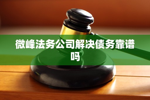微峰法务公司解决债务靠谱吗 微峰法务公司解决债务靠谱吗