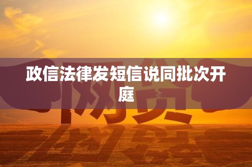 政信法律发短信说同批次开庭