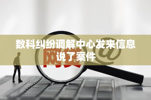 数科纠纷调解中心发来信息说了案件