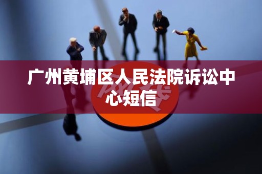 广州黄埔区人民法院诉讼中心短信