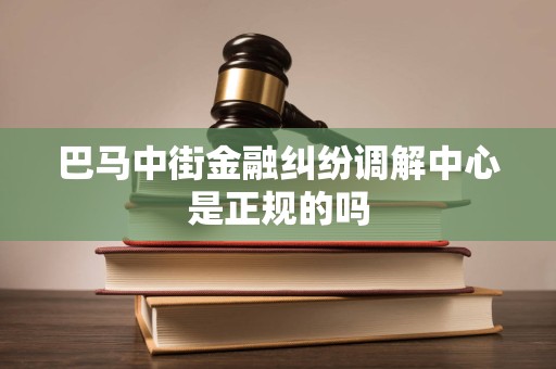 巴马中街金融纠纷调解中心是正规的吗