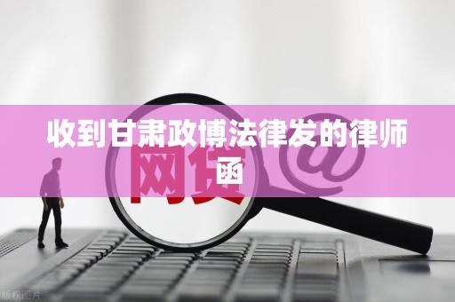 收到甘肃政博法律发的律师函