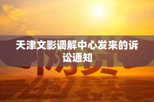 天津文影调解中心发来的诉讼通知 天津文影调解中心发来的诉讼通知