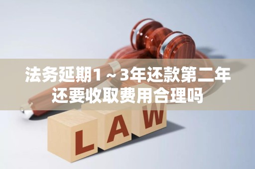 法务延期1~3年还款第二年还要收取费用合理吗 法务延期1~3年还款第二年还要收取费用合理吗