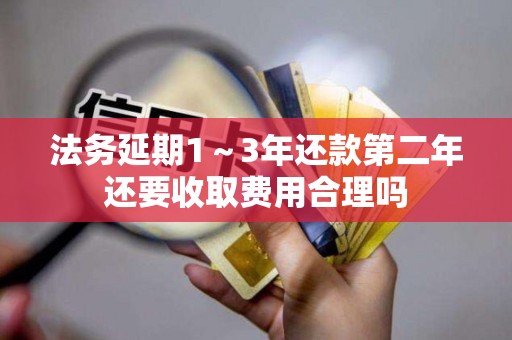法务延期1~3年还款第二年还要收取费用合理吗 法务延期1~3年还款第二年还要收取费用合理吗