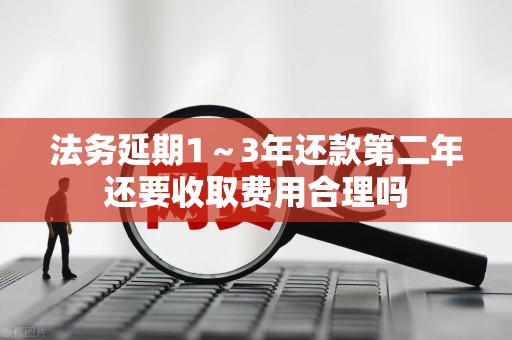 法务延期1~3年还款第二年还要收取费用合理吗 法务延期1~3年还款第二年还要收取费用合理吗