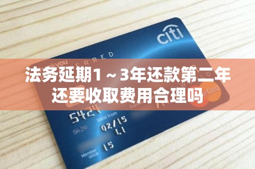 法务延期1~3年还款第二年还要收取费用合理吗 法务延期1~3年还款第二年还要收取费用合理吗