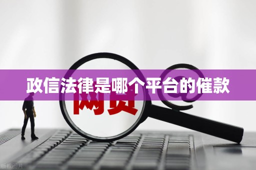 政信法律是哪个平台的催款 政信法律是哪个平台的催款