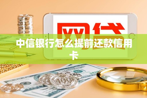 中信银行怎么提前还款信用卡 中信银行怎么提前还款信用卡