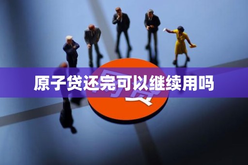 原子贷还完可以继续用吗 原子贷还完可以继续用吗