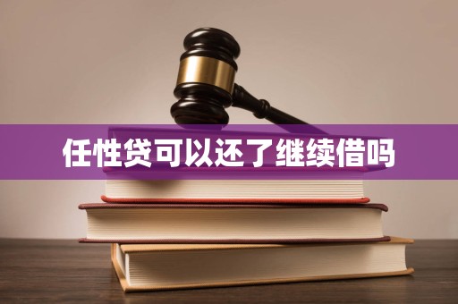 任性贷可以还了继续借吗 任性贷可以还了继续借吗