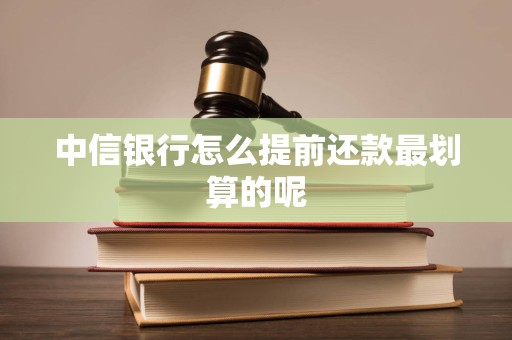 中信银行怎么提前还款最划算的呢