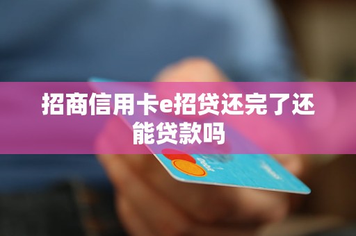 招商信用卡e招贷还完了还能贷款吗 招商信用卡e招贷还完了还能贷款吗