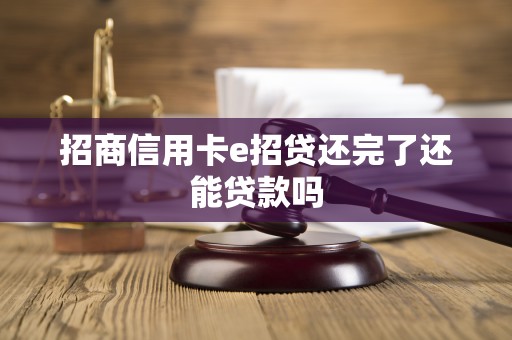 招商信用卡e招贷还完了还能贷款吗 招商信用卡e招贷还完了还能贷款吗