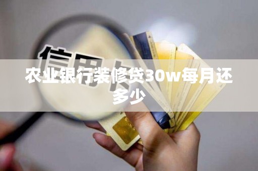 农业银行装修贷30w每月还多少 农业银行装修贷30w每月还多少