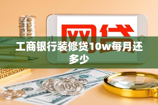工商银行装修贷10w每月还多少 工商银行装修贷10w每月还多少