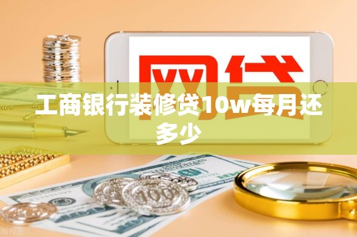 工商银行装修贷10w每月还多少 工商银行装修贷10w每月还多少