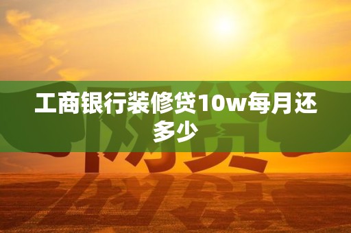 工商银行装修贷10w每月还多少 工商银行装修贷10w每月还多少