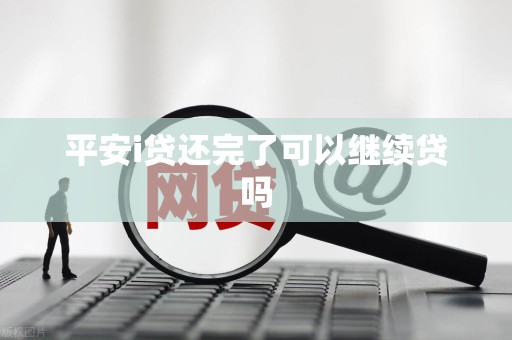 平安i贷还完了可以继续贷吗 平安i贷还完了可以继续贷吗