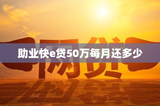 助业快e贷50万每月还多少 助业快e贷50万每月还多少