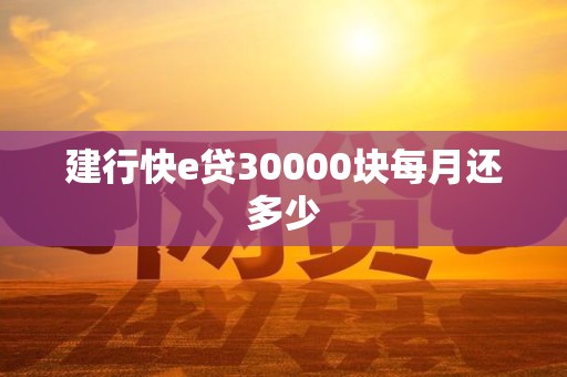 建行快e贷30000块每月还多少 建行快e贷30000块每月还多少