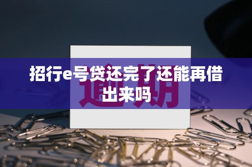 招行e号贷还完了还能再借出来吗 招行e号贷还完了还能再借出来吗