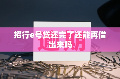 招行e号贷还完了还能再借出来吗 招行e号贷还完了还能再借出来吗