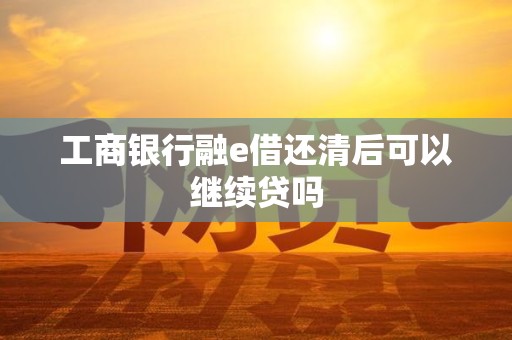 工商银行融e借还清后可以继续贷吗
