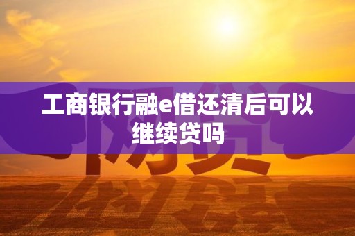 工商银行融e借还清后可以继续贷吗