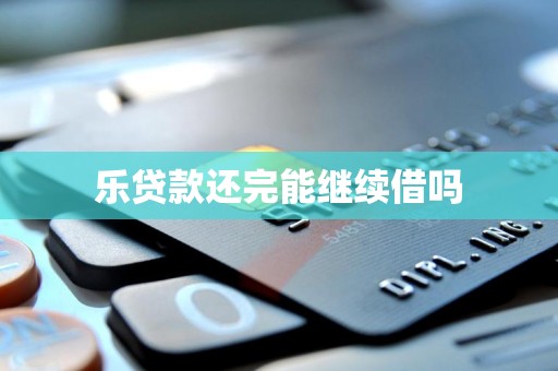 乐贷款还完能继续借吗 乐贷款还完能继续借吗