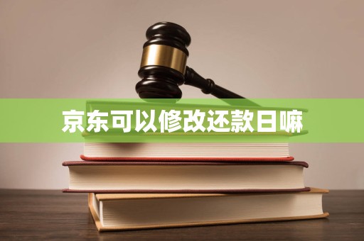 京东可以修改还款日嘛 京东可以修改还款日嘛
