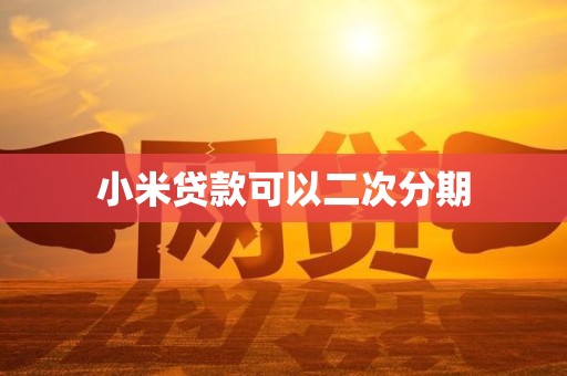 小米贷款可以二次分期 小米贷款可以二次分期