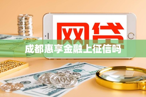 成都惠享金融上征信吗 成都惠享金融上征信吗