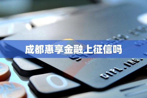 成都惠享金融上征信吗 成都惠享金融上征信吗