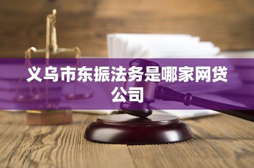 义乌市东振法务是哪家网贷公司 义乌市东振法务是哪家网贷公司