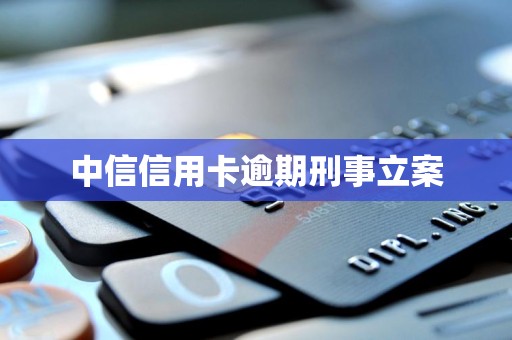 中信信用卡逾期刑事立案 中信信用卡逾期刑事立案