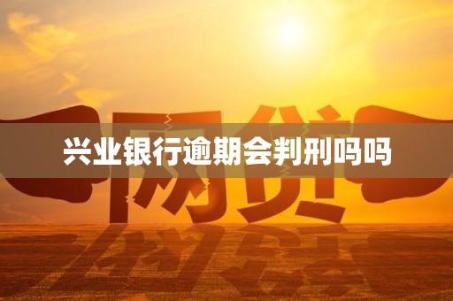 兴业银行逾期会判刑吗吗 兴业银行逾期会判刑吗吗